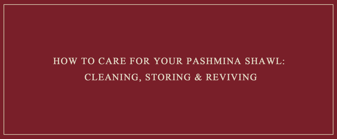 How to Care for Your Pashmina Shawl: Cleaning, Storing & Reviving
