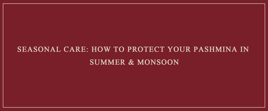 Seasonal Care: How to Protect Your Pashmina in Summer & Monsoon