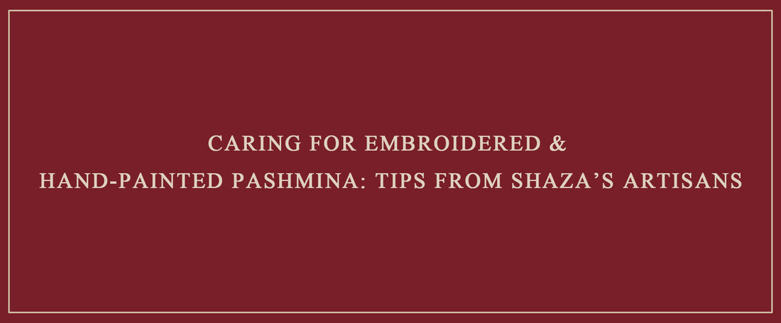 Caring for Embroidered & Hand-Painted Pashmina: Tips from Shaza’s Artisans