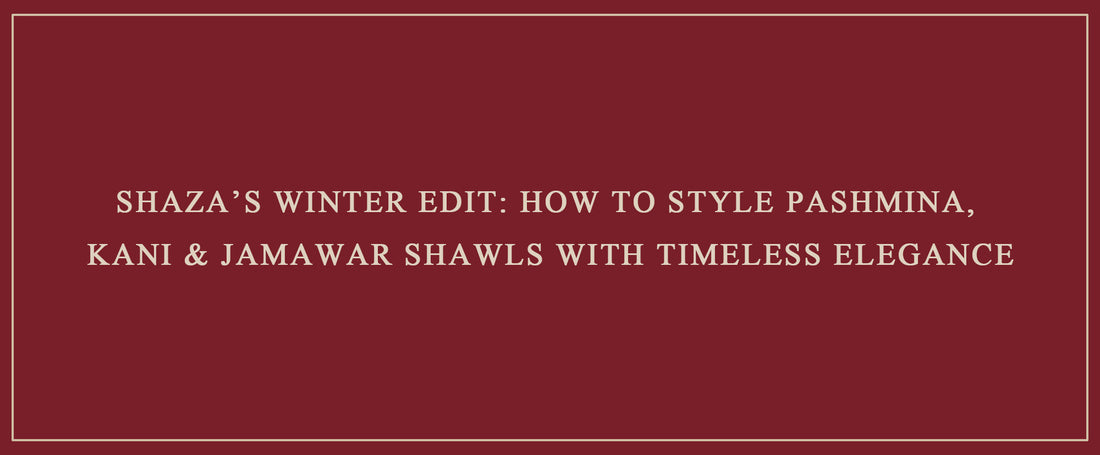Shaza’s Winter Edit: How to Style Pashmina, Kani & Jamawar Shawls with Timeless Elegance